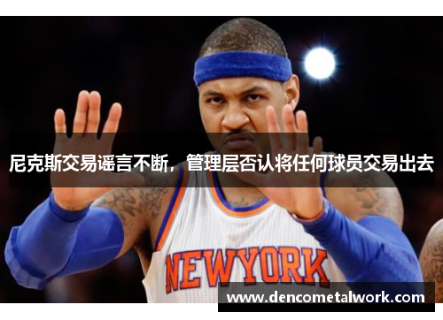尼克斯交易谣言不断，管理层否认将任何球员交易出去