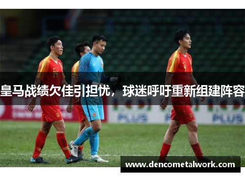 皇马战绩欠佳引担忧，球迷呼吁重新组建阵容