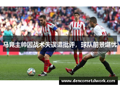 马竞主帅因战术失误遭批评，球队前景堪忧