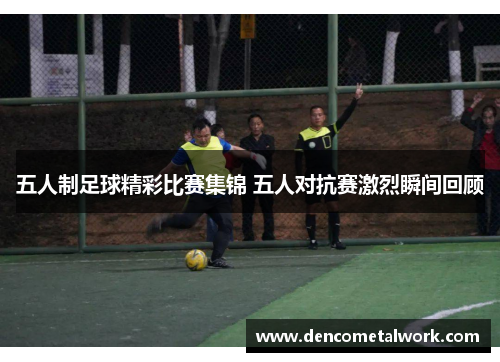 五人制足球精彩比赛集锦 五人对抗赛激烈瞬间回顾