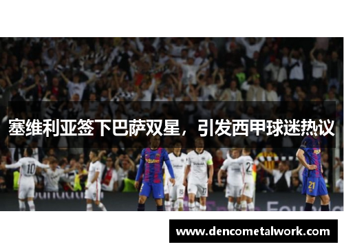 塞维利亚签下巴萨双星，引发西甲球迷热议