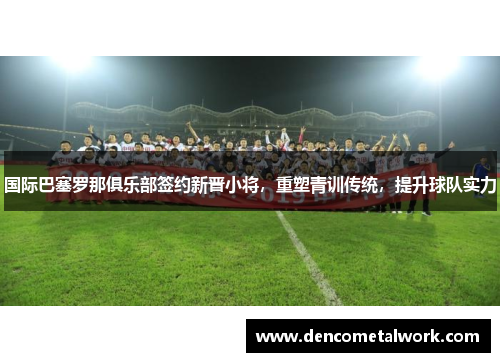 国际巴塞罗那俱乐部签约新晋小将，重塑青训传统，提升球队实力