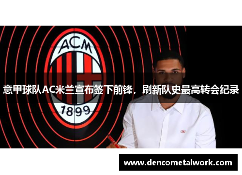 意甲球队AC米兰宣布签下前锋，刷新队史最高转会纪录