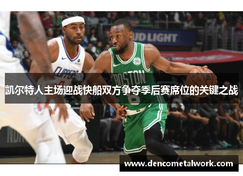 凯尔特人主场迎战快船双方争夺季后赛席位的关键之战