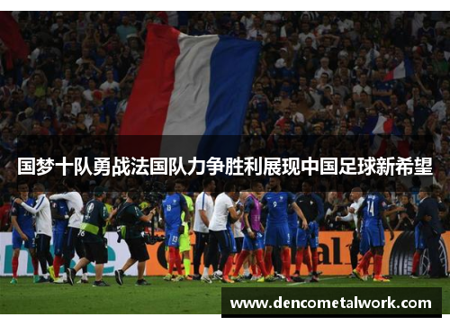 国梦十队勇战法国队力争胜利展现中国足球新希望
