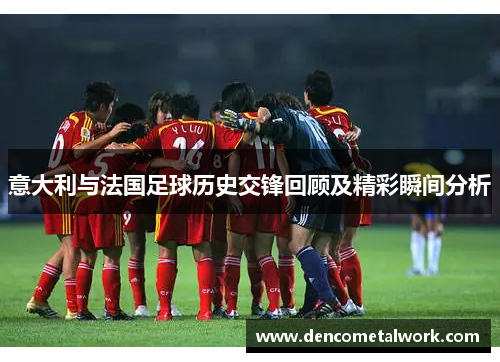 意大利与法国足球历史交锋回顾及精彩瞬间分析