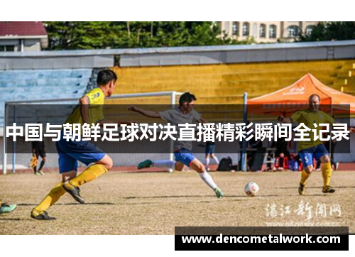 中国与朝鲜足球对决直播精彩瞬间全记录