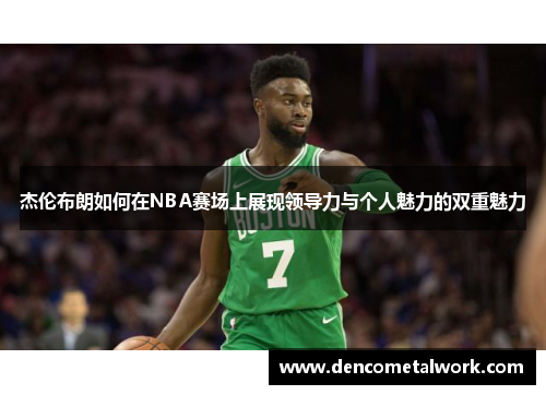 杰伦布朗如何在NBA赛场上展现领导力与个人魅力的双重魅力