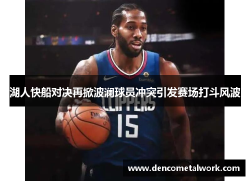 湖人快船对决再掀波澜球员冲突引发赛场打斗风波
