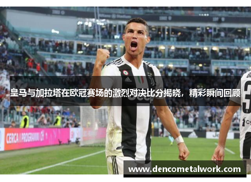 皇马与加拉塔在欧冠赛场的激烈对决比分揭晓，精彩瞬间回顾