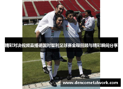 精彩对决视频直播德国对智利足球赛全程回顾与精彩瞬间分享