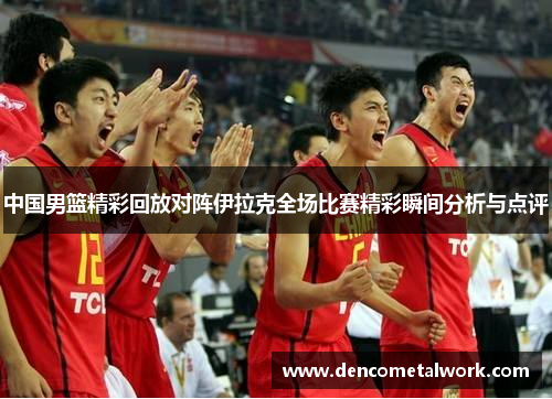 中国男篮精彩回放对阵伊拉克全场比赛精彩瞬间分析与点评