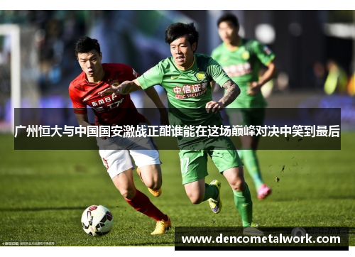 广州恒大与中国国安激战正酣谁能在这场巅峰对决中笑到最后