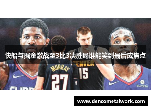 快船与掘金激战至3比3决胜局谁能笑到最后成焦点