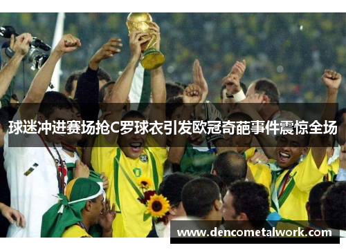 球迷冲进赛场抢C罗球衣引发欧冠奇葩事件震惊全场