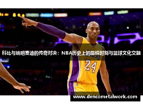 科比与姚明麦迪的传奇对决：NBA历史上的巅峰时刻与篮球文化交融