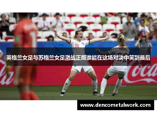 英格兰女足与苏格兰女足激战正酣谁能在这场对决中笑到最后