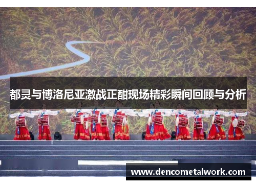 都灵与博洛尼亚激战正酣现场精彩瞬间回顾与分析